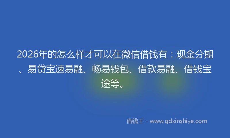 2026年的怎么样才可以在微信借钱有：现金分期、易贷宝速易融、畅易钱包、借款易融、借钱宝途等。