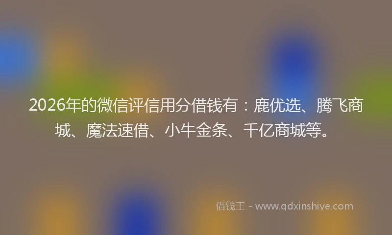 2026年的微信评信用分借钱有：鹿优选、腾飞商城、魔法速借、小牛金条、千亿商城等。