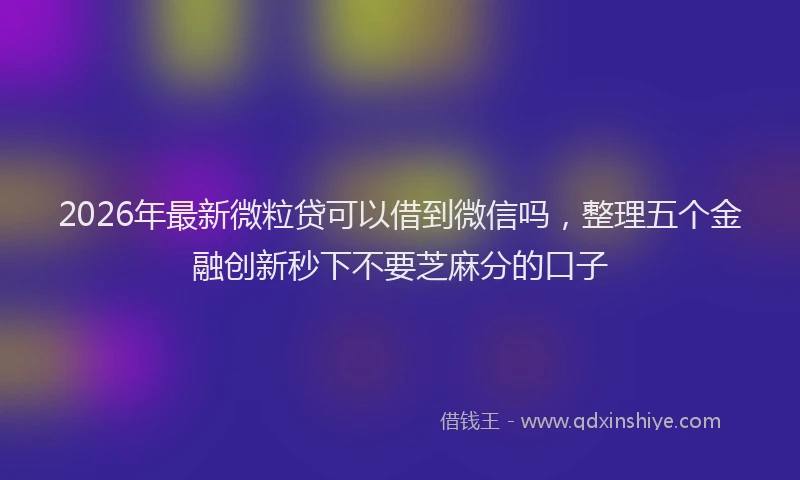 2026年最新微粒贷可以借到微信吗，整理五个金融创新秒下不要芝麻分的口子