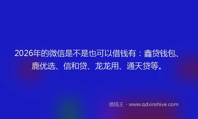 2026年的微信是不是也可以借钱有：鑫贷钱包、鹿优选、信和贷、龙龙用、通天贷等。