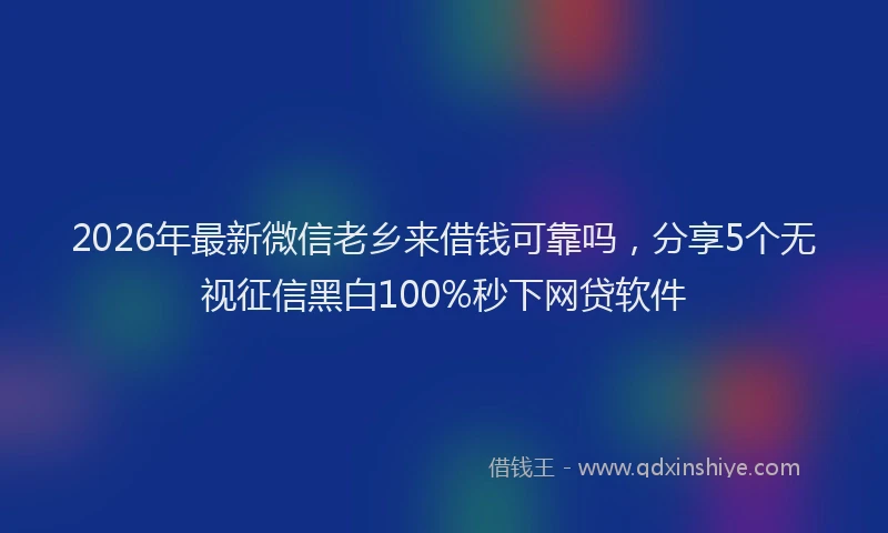 2026年最新微信老乡来借钱可靠吗，分享5个无视征信黑白100%秒下网贷软件