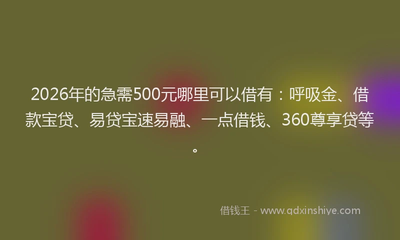 2026年的急需500元哪里可以借有：呼吸金、借款宝贷、易贷宝速易融、一点借钱、360尊享贷等。