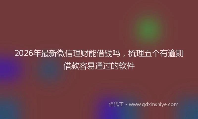 2026年最新微信理财能借钱吗，梳理五个有逾期借款容易通过的软件