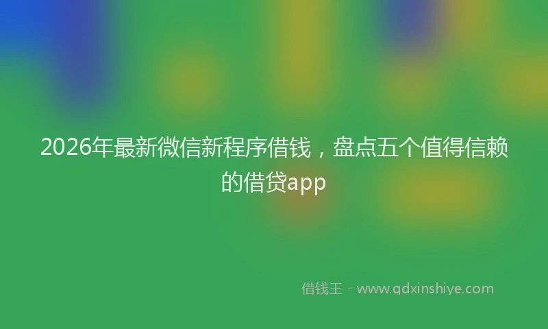 2026年最新微信新程序借钱，盘点五个值得信赖的借贷app