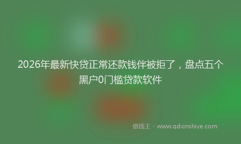 2026年最新快贷正常还款钱伴被拒了，盘点五个黑户0门槛贷款软件