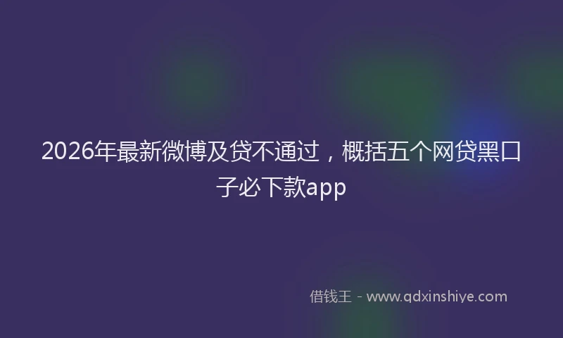 2026年最新微博及贷不通过，概括五个网贷黑口子必下款app