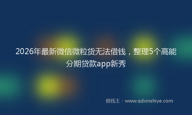 2026年最新微信微粒货无法借钱，整理5个高能分期贷款app新秀
