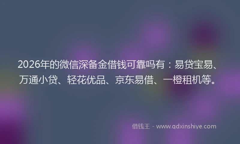 2026年的微信深备金借钱可靠吗有：易贷宝易、万通小贷、轻花优品、京东易借、一橙租机等。