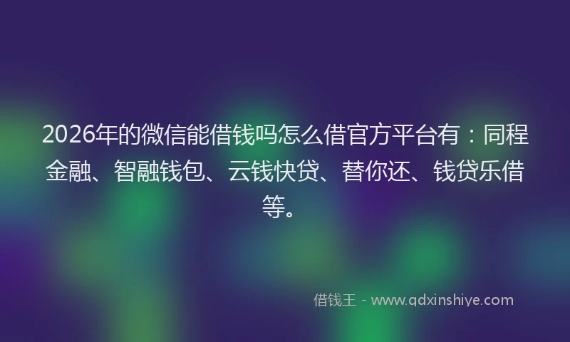 2026年的微信能借钱吗怎么借官方平台有：同程金融、智融钱包、云钱快贷、替你还、钱贷乐借等。