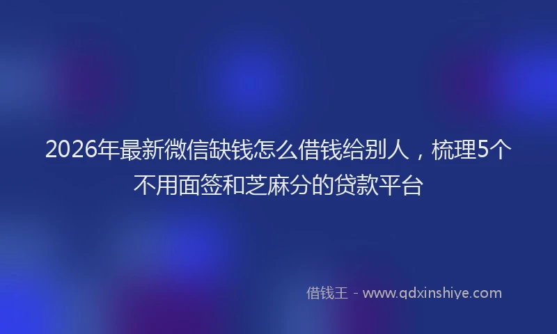 2026年最新微信缺钱怎么借钱给别人，梳理5个不用面签和芝麻分的贷款平台