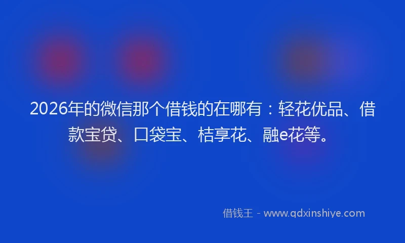 2026年的微信那个借钱的在哪有：轻花优品、借款宝贷、口袋宝、桔享花、融e花等。