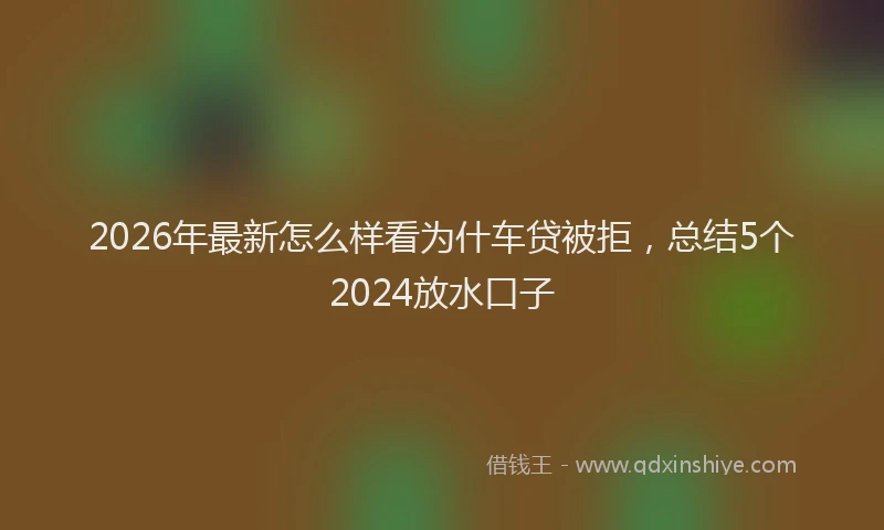 2026年最新怎么样看为什车贷被拒，总结5个2024放水口子