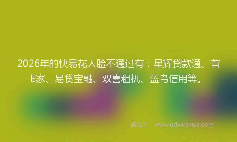 2026年的快易花人脸不通过有：星辉贷款通、首E家、易贷宝融、双喜租机、蓝鸟信用等。