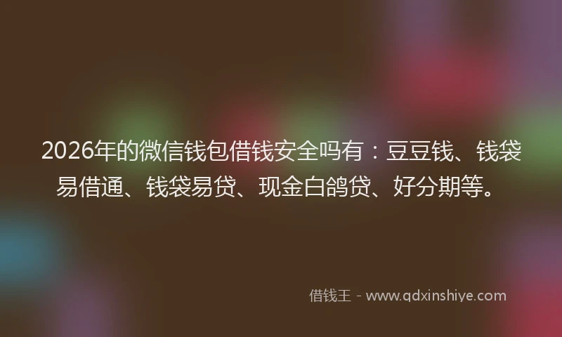 2026年的微信钱包借钱安全吗有：豆豆钱、钱袋易借通、钱袋易贷、现金白鸽贷、好分期等。