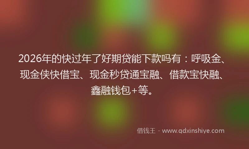 2026年的快过年了好期贷能下款吗有：呼吸金、现金侠快借宝、现金秒贷通宝融、借款宝快融、鑫融钱包+等。