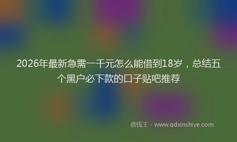 2026年最新急需一千元怎么能借到18岁，总结五个黑户必下款的口子贴吧推荐