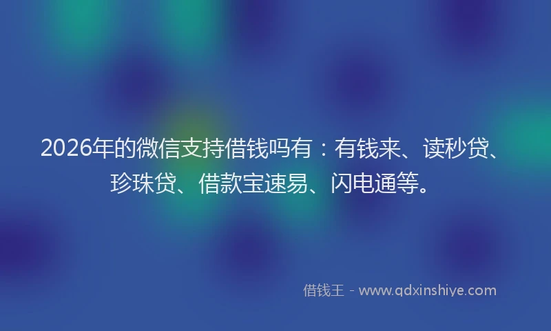 2026年的微信支持借钱吗有：有钱来、读秒贷、珍珠贷、借款宝速易、闪电通等。