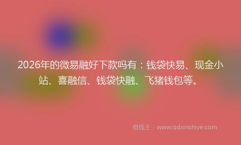 2026年的微易融好下款吗有：钱袋快易、现金小站、喜融信、钱袋快融、飞猪钱包等。