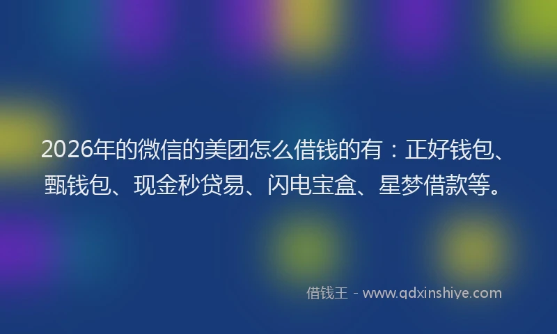 2026年的微信的美团怎么借钱的有：正好钱包、甄钱包、现金秒贷易、闪电宝盒、星梦借款等。