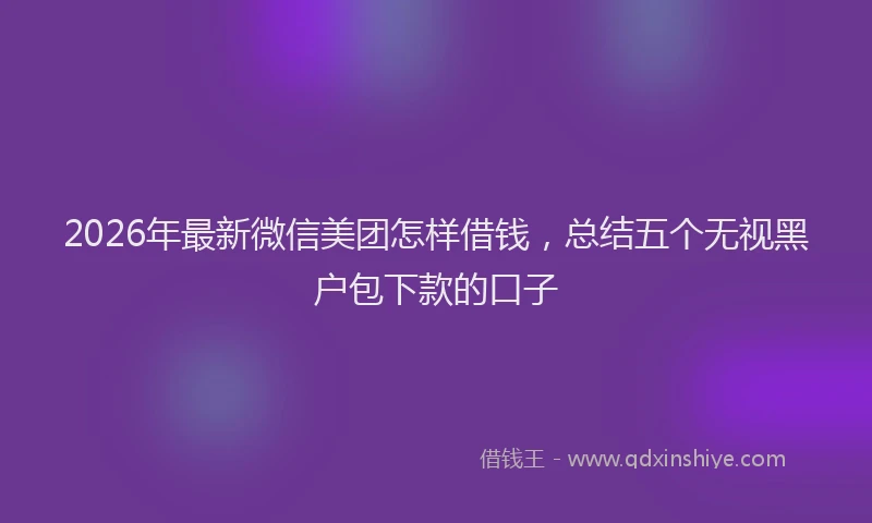 2026年最新微信美团怎样借钱，总结五个无视黑户包下款的口子