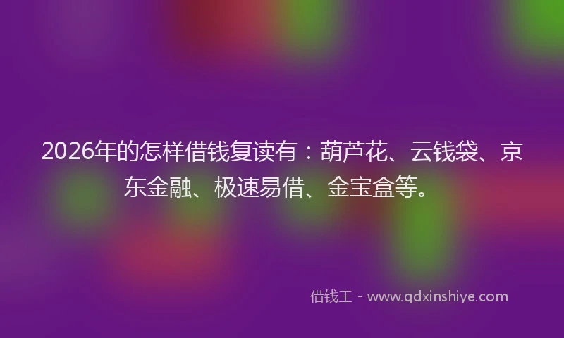 2026年的怎样借钱复读有:葫芦花、云钱袋、京东金融、极速易借、金宝盒等。