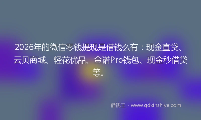 2026年的微信零钱提现是借钱么有：现金直贷、云贝商城、轻花优品、金诺Pro钱包、现金秒借贷等。