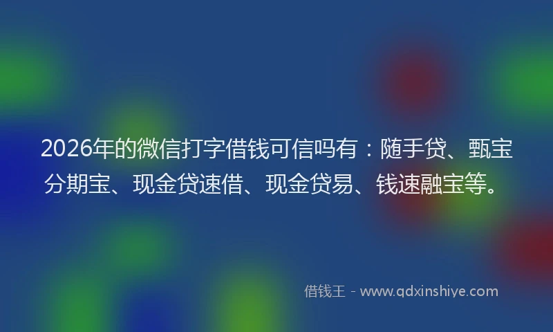 2026年的微信打字借钱可信吗有：随手贷、甄宝分期宝、现金贷速借、现金贷易、钱速融宝等。