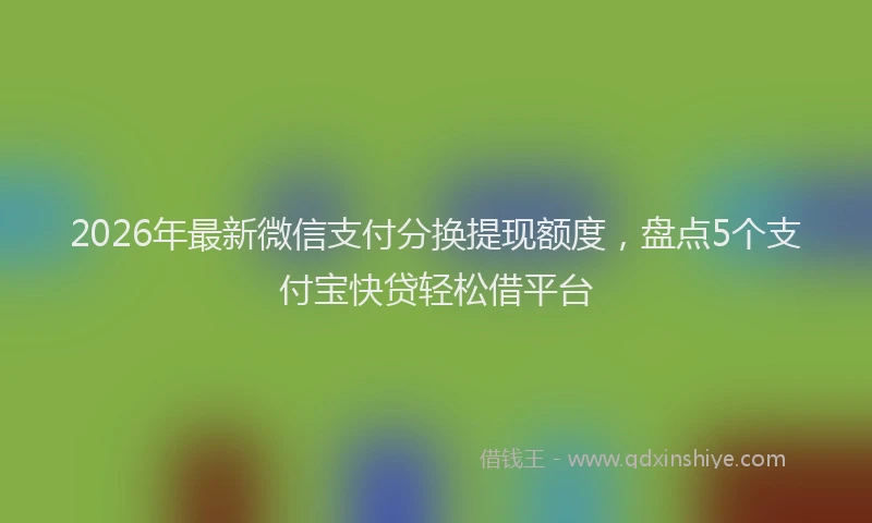 2026年最新微信支付分换提现额度，盘点5个支付宝快贷轻松借平台