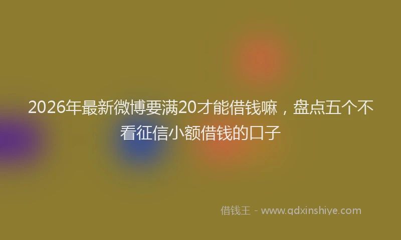2026年最新微博要满20才能借钱嘛，盘点五个不看征信小额借钱的口子