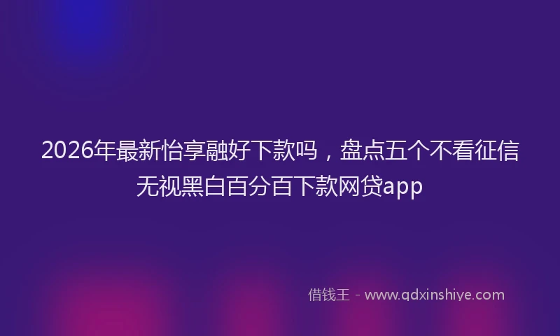 2026年最新怡享融好下款吗，盘点五个不看征信无视黑白百分百下款网贷app