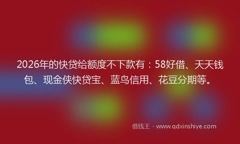 2026年的快贷给额度不下款有：58好借、天天钱包、现金侠快贷宝、蓝鸟信用、花豆分期等。