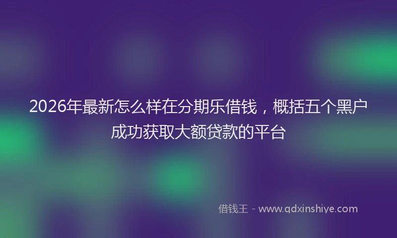 2026年最新怎么样在分期乐借钱,概括五个黑户成功获取大额贷款的平台