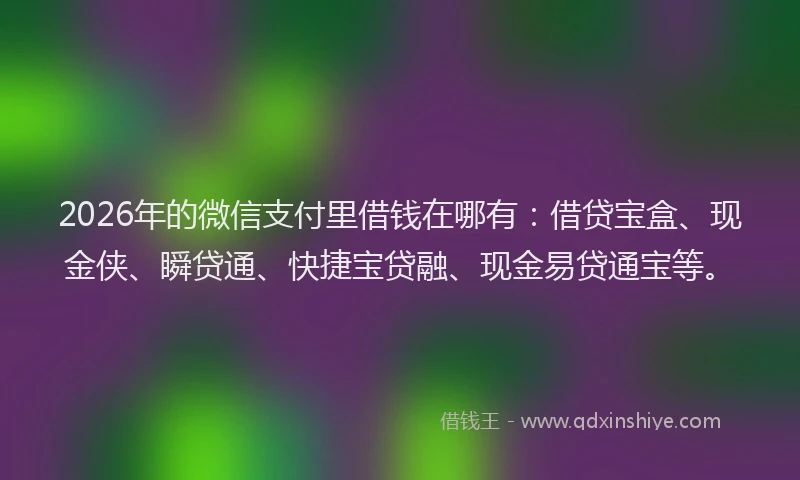 2026年的微信支付里借钱在哪有：借贷宝盒、现金侠、瞬贷通、快捷宝贷融、现金易贷通宝等。