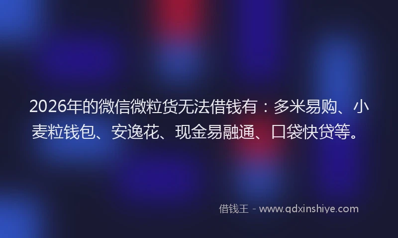 2026年的微信微粒货无法借钱有：多米易购、小麦粒钱包、安逸花、现金易融通、口袋快贷等。