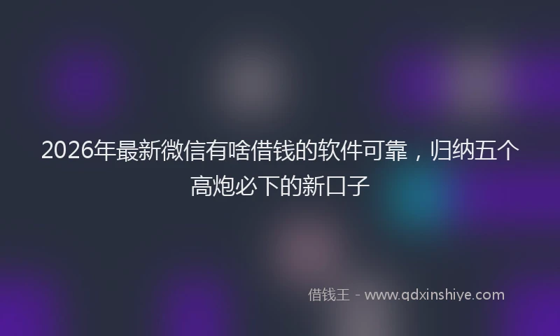 2026年最新微信有啥借钱的软件可靠，归纳五个高炮必下的新口子