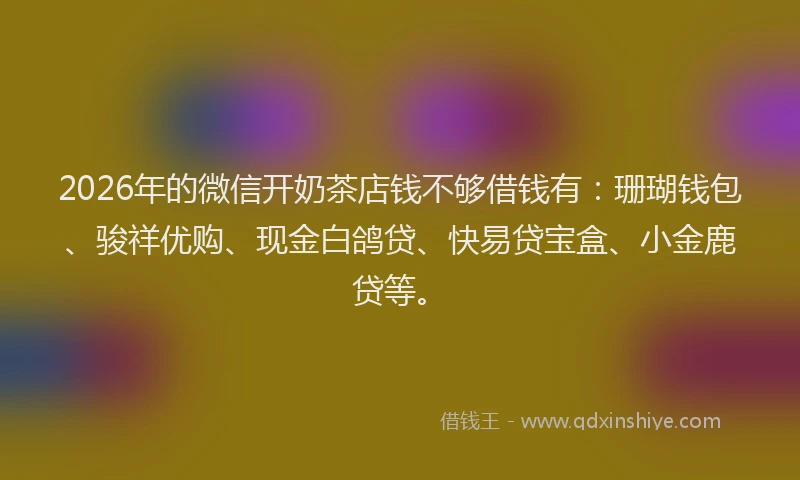2026年的微信开奶茶店钱不够借钱有：珊瑚钱包、骏祥优购、现金白鸽贷、快易贷宝盒、小金鹿贷等。