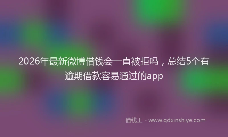 2026年最新微博借钱会一直被拒吗，总结5个有逾期借款容易通过的app