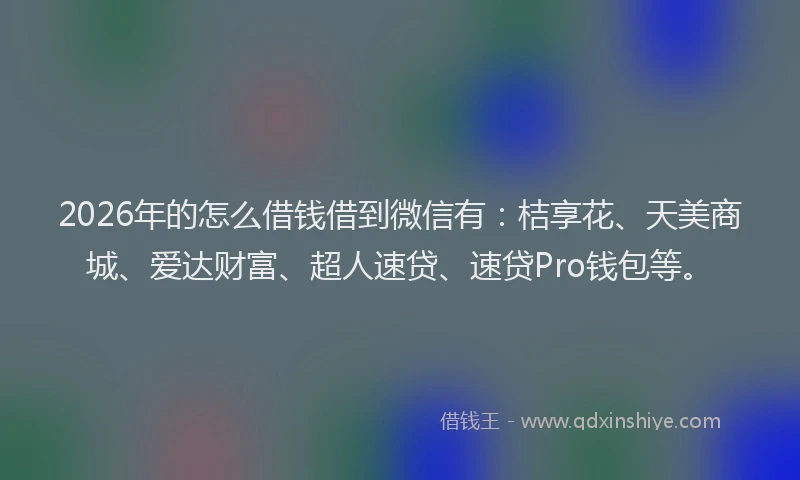 2026年的怎么借钱借到微信有：桔享花、天美商城、爱达财富、超人速贷、速贷Pro钱包等。
