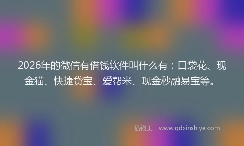 2026年的微信有借钱软件叫什么有：口袋花、现金猫、快捷贷宝、爱帮米、现金秒融易宝等。