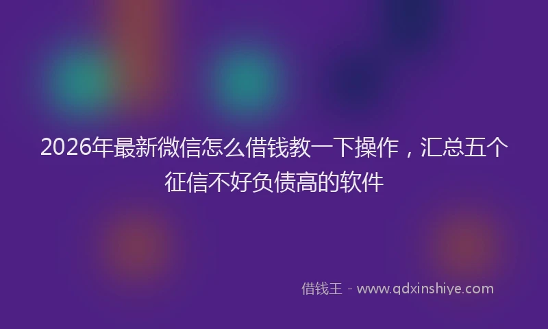 2026年最新微信怎么借钱教一下操作，汇总五个征信不好负债高的软件