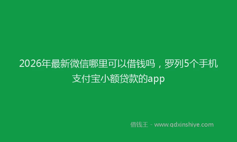 2026年最新微信哪里可以借钱吗，罗列5个手机支付宝小额贷款的app