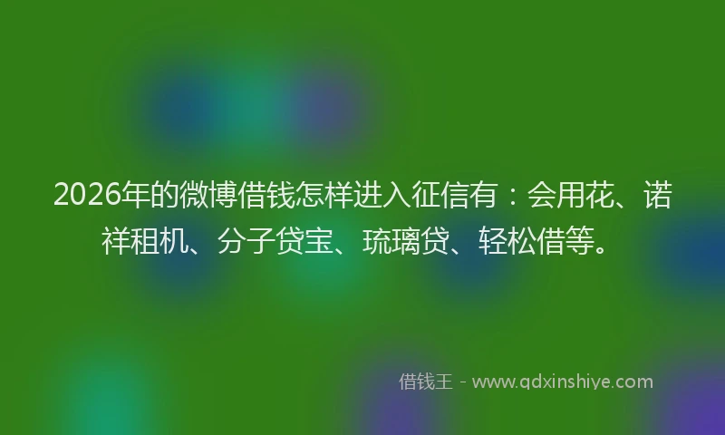 2026年的微博借钱怎样进入征信有：会用花、诺祥租机、分子贷宝、琉璃贷、轻松借等。