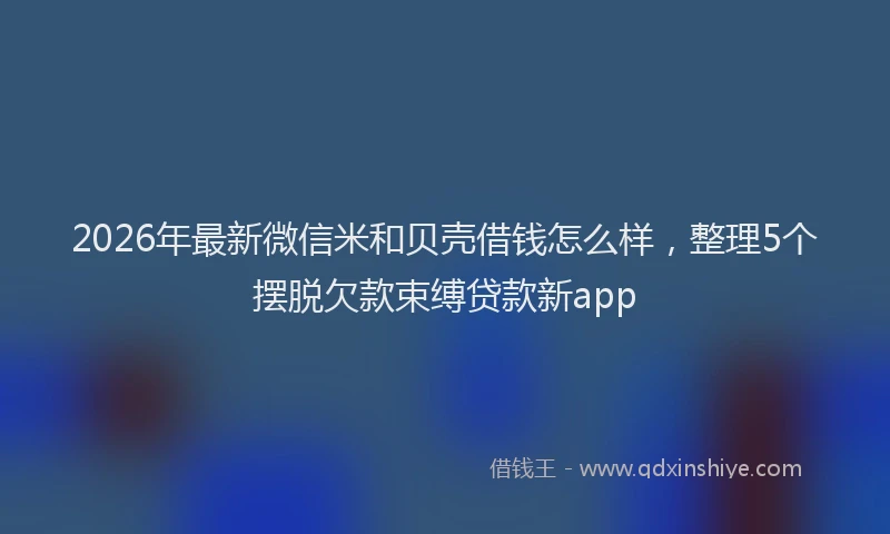 2026年最新微信米和贝壳借钱怎么样，整理5个摆脱欠款束缚贷款新app