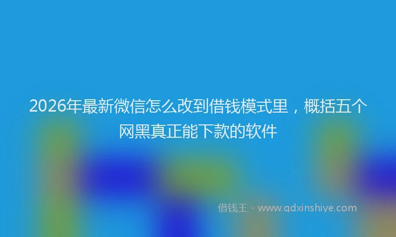 2026年最新微信怎么改到借钱模式里，概括五个网黑真正能下款的软件