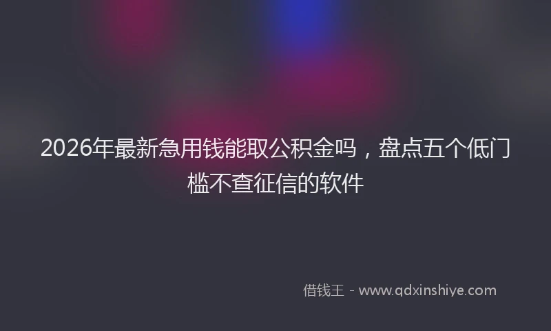 2026年最新急用钱能取公积金吗,盘点五个低门槛不查征信的软件