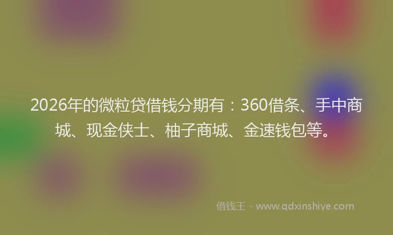 2026年的微粒贷借钱分期有：360借条、手中商城、现金侠士、柚子商城、金速钱包等。