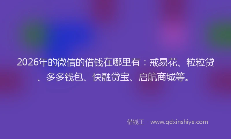 2026年的微信的借钱在哪里有：戒易花、粒粒贷、多多钱包、快融贷宝、启航商城等。