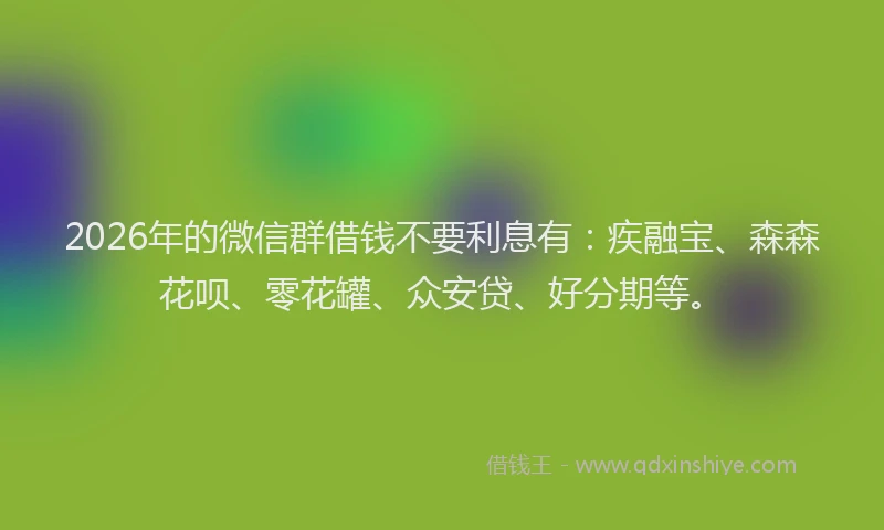 2026年的微信群借钱不要利息有：疾融宝、森森花呗、零花罐、众安贷、好分期等。