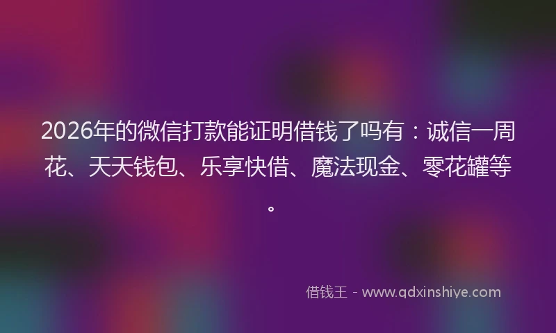2026年的微信打款能证明借钱了吗有:诚信一周花、天天钱包、乐享快借、魔法现金、零花罐等。