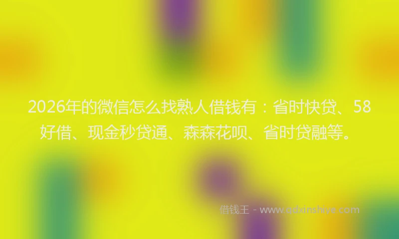 2026年的微信怎么找熟人借钱有：省时快贷、58好借、现金秒贷通、森森花呗、省时贷融等。